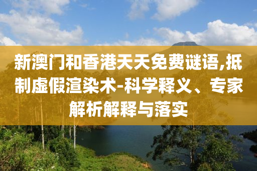 新澳門和香港天天免費(fèi)謎語(yǔ),抵制虛假渲染術(shù)-科學(xué)釋義、專家解析解釋與落實(shí)